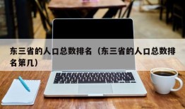 东三省的人口总数排名（东三省的人口总数排名第几）