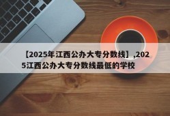 【2025年江西公办大专分数线】,2025江西公办大专分数线最低的学校