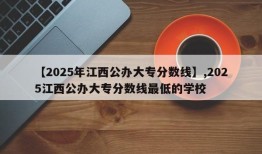 【2025年江西公办大专分数线】,2025江西公办大专分数线最低的学校