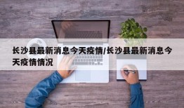 长沙县最新消息今天疫情/长沙县最新消息今天疫情情况