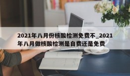 2021年八月份核酸检测免费不_2021年八月做核酸检测是自费还是免费