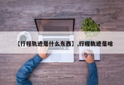 【行程轨迹是什么东西】,行程轨迹是啥