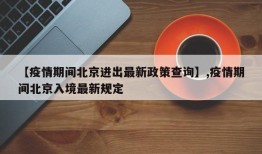 【疫情期间北京进出最新政策查询】,疫情期间北京入境最新规定