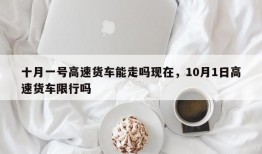 十月一号高速货车能走吗现在，10月1日高速货车限行吗
