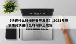 【快递什么时候停春节发货】,2021年春节期间快递什么时候停止发货