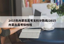 2015年内蒙古高考文科分数线/2015内蒙古高考投档线