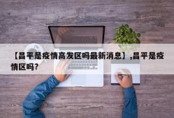 【昌平是疫情高发区吗最新消息】,昌平是疫情区吗?