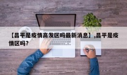 【昌平是疫情高发区吗最新消息】,昌平是疫情区吗?