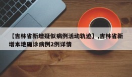 【吉林省新增疑似病例活动轨迹】,吉林省新增本地确诊病例2例详情