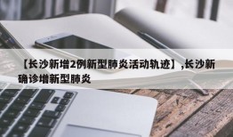 【长沙新增2例新型肺炎活动轨迹】,长沙新确诊增新型肺炎