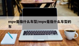 mpv是指什么车型/mpv是指什么车型的车