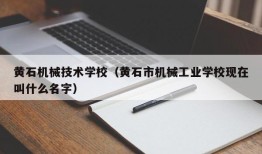 黄石机械技术学校（黄石市机械工业学校现在叫什么名字）