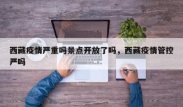 西藏疫情严重吗景点开放了吗，西藏疫情管控严吗