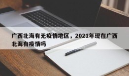 广西北海有无疫情地区，2021年现在广西北海有疫情吗
