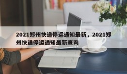 2021郑州快递停运通知最新，2021郑州快递停运通知最新查询