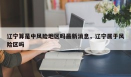 辽宁算是中风险地区吗最新消息，辽宁属于风险区吗