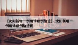 【沈阳新增一例确诊病例轨迹】,沈阳新增一例确诊病例轨迹图