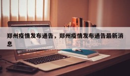 郑州疫情发布通告，郑州疫情发布通告最新消息