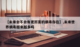 【未来会不会有更厉害的病毒存在】,未来世界病毒越来越多吗