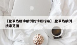 【登革热确诊病例的诊断标准】,登革热病例搜索范围