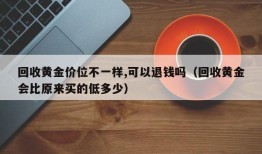 回收黄金价位不一样,可以退钱吗（回收黄金会比原来买的低多少）