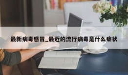 最新病毒感冒_最近的流行病毒是什么症状
