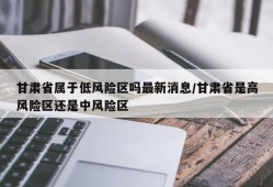 甘肃省属于低风险区吗最新消息/甘肃省是高风险区还是中风险区