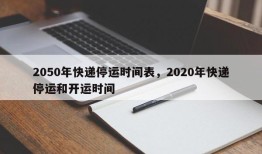 2050年快递停运时间表，2020年快递停运和开运时间