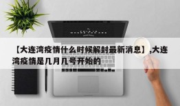【大连湾疫情什么时候解封最新消息】,大连湾疫情是几月几号开始的