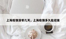 上海疫情清零几天，上海疫情多久能结束