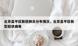 北京昌平区新冠肺炎分布情况，北京昌平区新型冠状病毒