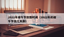 2022年端午节放假时间（2022年的端午节放几天假）