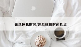 元旦休息时间/元旦休息时间几点