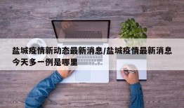 盐城疫情新动态最新消息/盐城疫情最新消息今天多一例是哪里