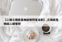 【二级三级应急响应如何定义的】,三级应急响应二级管控