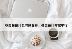 冬奥会在什么时候召开，冬奥会什时候举行