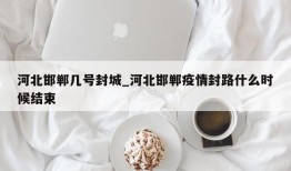 河北邯郸几号封城_河北邯郸疫情封路什么时候结束