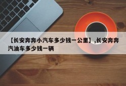 【长安奔奔小汽车多少钱一公里】,长安奔奔汽油车多少钱一辆