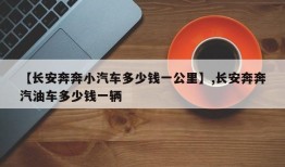 【长安奔奔小汽车多少钱一公里】,长安奔奔汽油车多少钱一辆