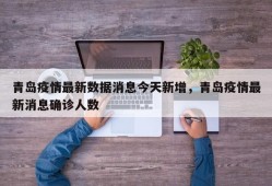 青岛疫情最新数据消息今天新增，青岛疫情最新消息确诊人数