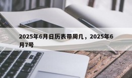 2025年6月日历表带周几，2025年6月7号