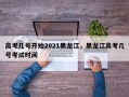 高考几号开始2021黑龙江，黑龙江高考几号考试时间