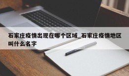 石家庄疫情出现在哪个区域_石家庄疫情地区叫什么名字