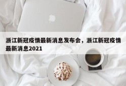 浙江新冠疫情最新消息发布会，浙江新冠疫情最新消息2021