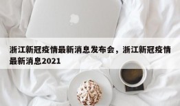 浙江新冠疫情最新消息发布会，浙江新冠疫情最新消息2021