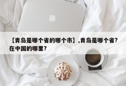 【青岛是哪个省的哪个市】,青岛是哪个省?在中国的哪里?