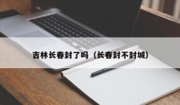 吉林长春封了吗（长春封不封城）