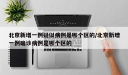 北京新增一例疑似病例是哪个区的/北京新增一例确诊病例是哪个区的