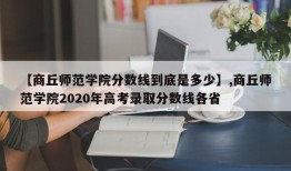 【商丘师范学院分数线到底是多少】,商丘师范学院2020年高考录取分数线各省