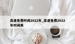 高速免费时间2022年_高速免费2022年时间表